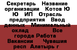 Секретарь › Название организации ­ Котов Ю.Ю., ИП › Отрасль предприятия ­ Ввод данных › Минимальный оклад ­ 25 000 - Все города Работа » Вакансии   . Чувашия респ.,Алатырь г.